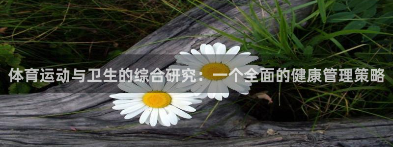 新球体育旧版本下载：体育运动与卫生的综合研究：一个全面的健康管理策略