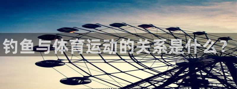新球体育法乙：钓鱼与体育运动的关系是什么？