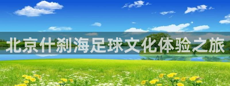 新球体育app官方网站入口：北京什刹海足球文化体验之旅