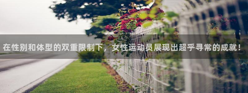 新球体育手机版：在性别和体型的双重限制下，女性运动员展现出超乎寻常的成就！